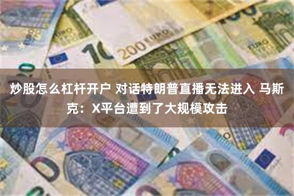 炒股怎么杠杆开户 对话特朗普直播无法进入 马斯克：X平台遭到了大规模攻击