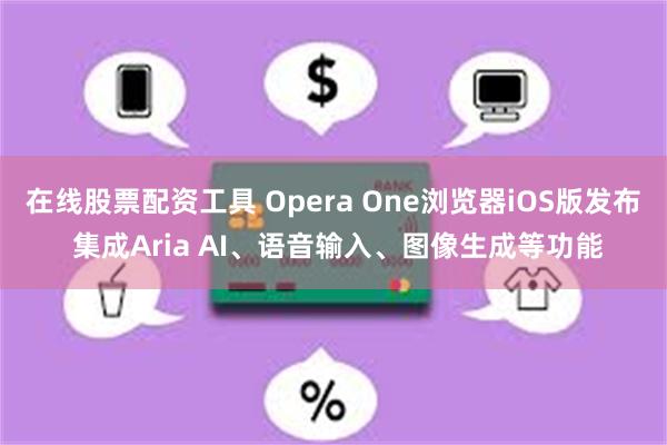 在线股票配资工具 Opera One浏览器iOS版发布 集成Aria AI、语音输入、图像生成等功能