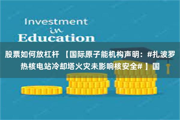 股票如何放杠杆 【国际原子能机构声明：#扎波罗热核电站冷却塔火灾未影响核安全# 】国