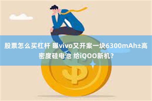 股票怎么买杠杆 曝vivo又开案一块6300mAh±高密度硅电池 给iQOO新机？