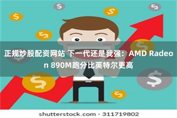 正规炒股配资网站 下一代还是我强：AMD Radeon 890M跑分比英特尔更高