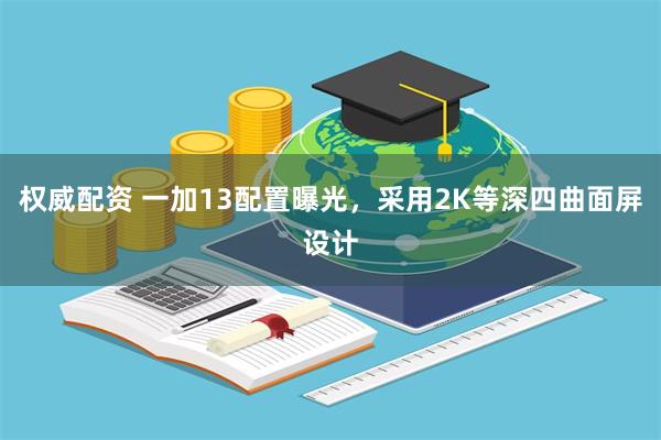 权威配资 一加13配置曝光，采用2K等深四曲面屏设计