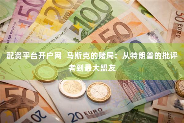 配资平台开户网  马斯克的赌局：从特朗普的批评者到最大盟友