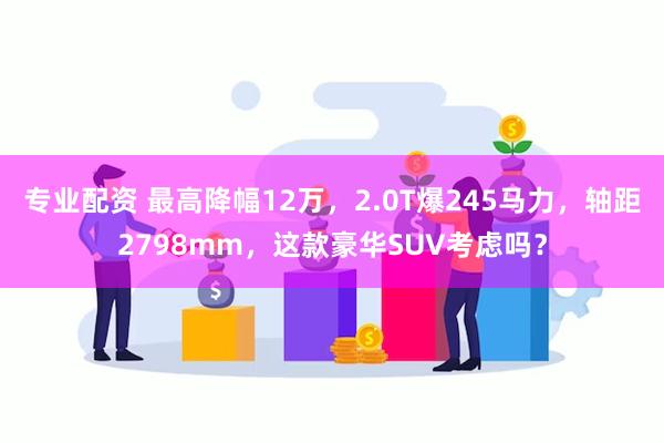 专业配资 最高降幅12万，2.0T爆245马力，轴距2798mm，这款豪华SUV考虑吗？