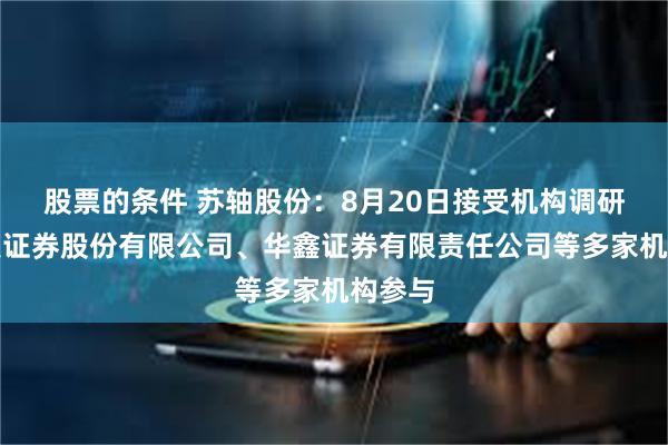 股票的条件 苏轴股份：8月20日接受机构调研，国联证券股份有限公司、华鑫证券有限责任公司等多家机构参与