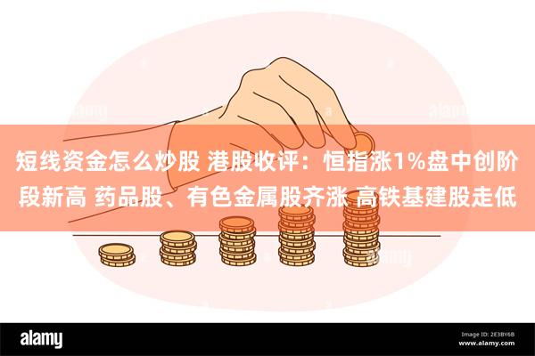 短线资金怎么炒股 港股收评：恒指涨1%盘中创阶段新高 药品股、有色金属股齐涨 高铁基建股走低