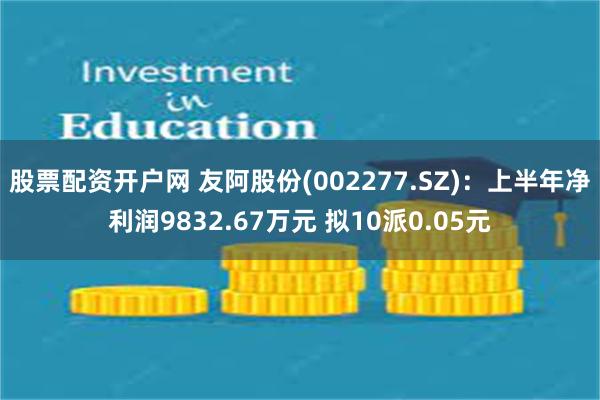 股票配资开户网 友阿股份(002277.SZ)：上半年净利润9832.67万元 拟10派0.05元