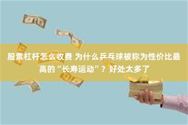 股票杠杆怎么收费 为什么乒乓球被称为性价比最高的“长寿运动”？好处太多了