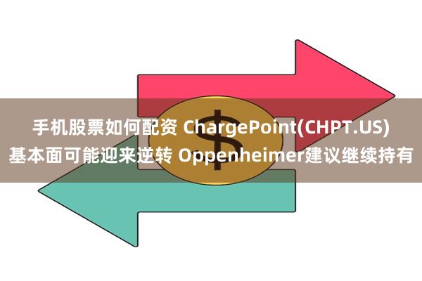 手机股票如何配资 ChargePoint(CHPT.US)基本面可能迎来逆转 Oppenheimer建议继续持有