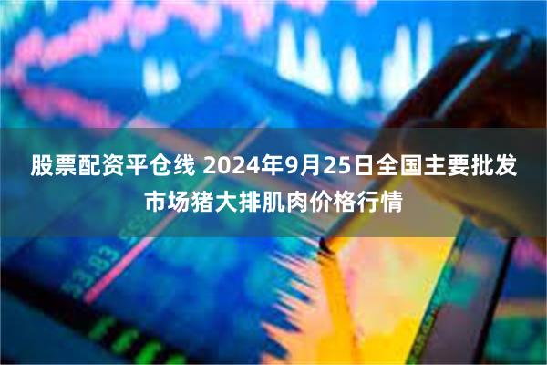 股票配资平仓线 2024年9月25日全国主要批发市场猪大排肌肉价格行情