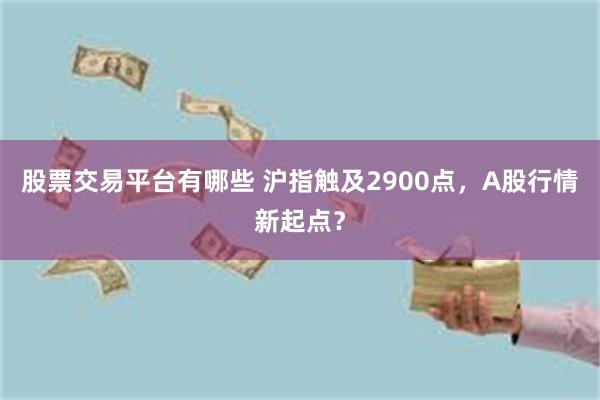 股票交易平台有哪些 沪指触及2900点，A股行情新起点？