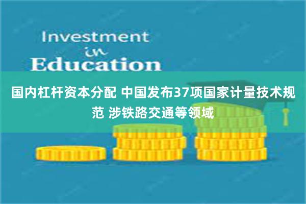 国内杠杆资本分配 中国发布37项国家计量技术规范 涉铁路交通等领域