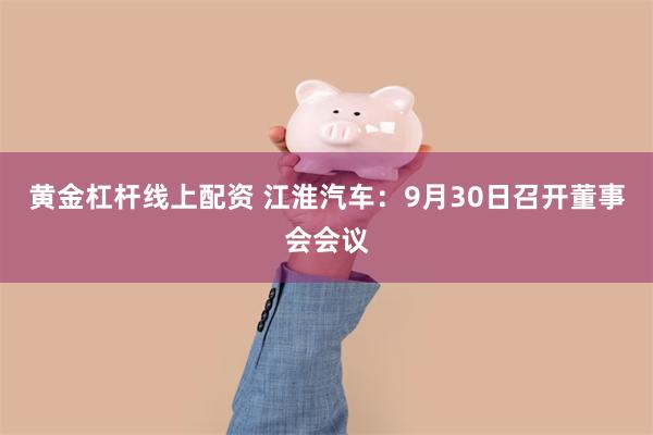 黄金杠杆线上配资 江淮汽车：9月30日召开董事会会议