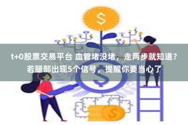 t+0股票交易平台 血管堵没堵，走两步就知道？若腿部出现5个信号，提醒你要当心了