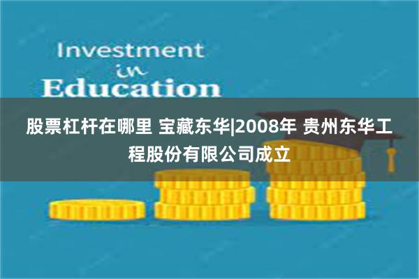 股票杠杆在哪里 宝藏东华|2008年 贵州东华工程股份有限公司成立