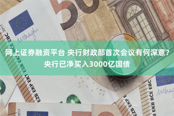 网上证劵融资平台 央行财政部首次会议有何深意？央行已净买入3000亿国债