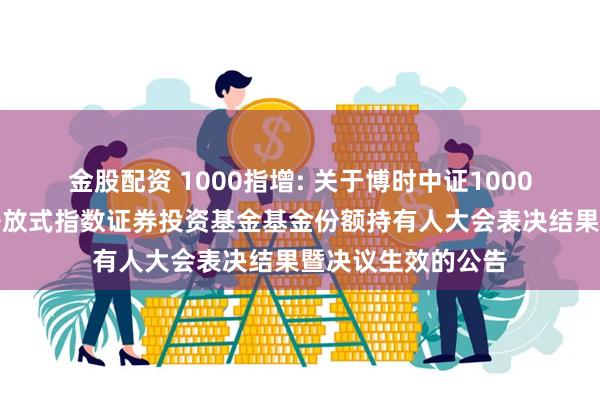 金股配资 1000指增: 关于博时中证1000增强策略交易型开放式指数证券投资基金基金份额持有人大会表决结果暨决议生效的公告