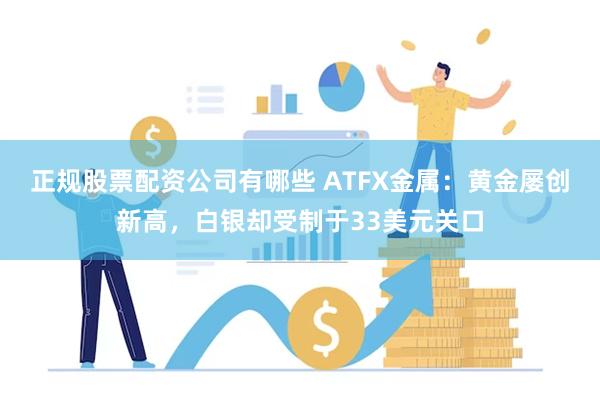 正规股票配资公司有哪些 ATFX金属：黄金屡创新高，白银却受制于33美元关口