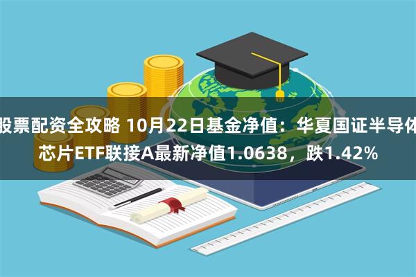 股票配资全攻略 10月22日基金净值：华夏国证半导体芯片ETF联接A最新净值1.0638，跌1.42%