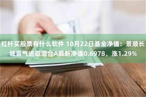 杠杆买股票有什么软件 10月22日基金净值：景顺长城景气进取混合A最新净值0.6978，涨1.29%