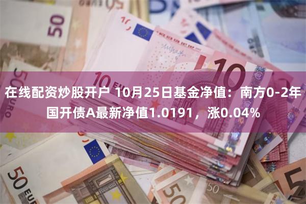 在线配资炒股开户 10月25日基金净值：南方0-2年国开债A最新净值1.0191，涨0.04%