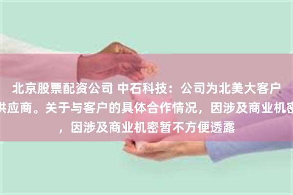 北京股票配资公司 中石科技：公司为北美大客户核心散热材料供应商。关于与客户的具体合作情况，因涉及商业机密暂不方便透露