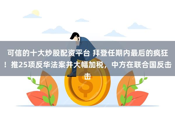 可信的十大炒股配资平台 拜登任期内最后的疯狂！推25项反华法案并大幅加税，中方在联合国反击