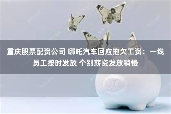 重庆股票配资公司 哪吒汽车回应拖欠工资：一线员工按时发放 个别薪资发放稍慢