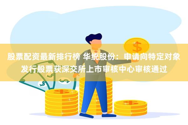 股票配资最新排行榜 华统股份：申请向特定对象发行股票获深交所上市审核中心审核通过