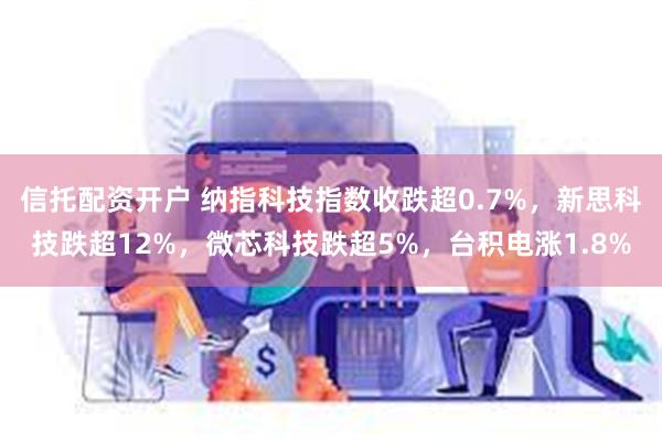 信托配资开户 纳指科技指数收跌超0.7%，新思科技跌超12%，微芯科技跌超5%，台积电涨1.8%