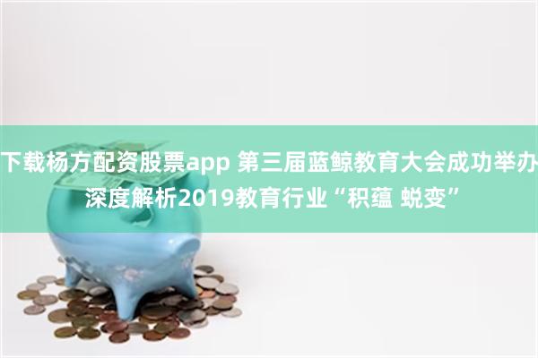 下载杨方配资股票app 第三届蓝鲸教育大会成功举办 深度解析2019教育行业“积蕴 蜕变”