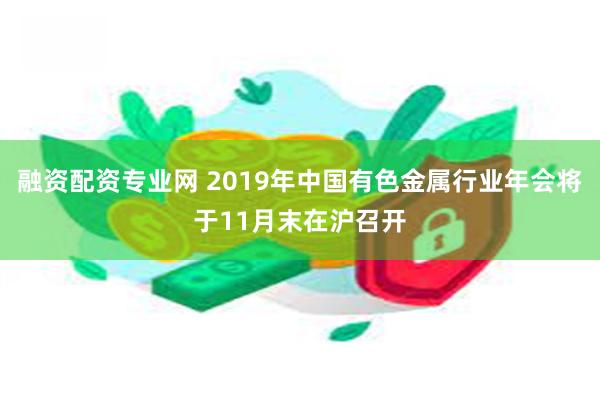 融资配资专业网 2019年中国有色金属行业年会将于11月末在沪召开