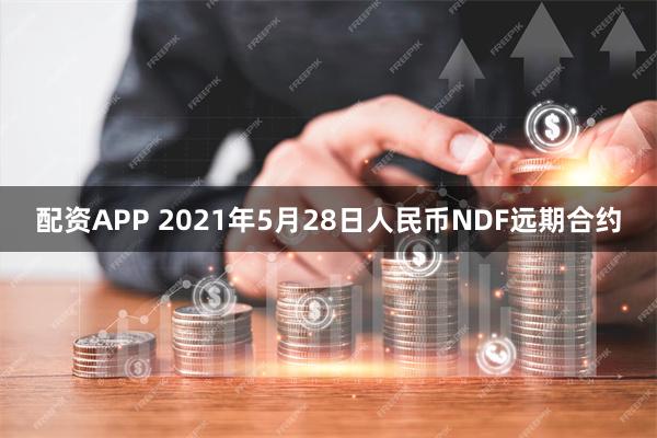 配资APP 2021年5月28日人民币NDF远期合约