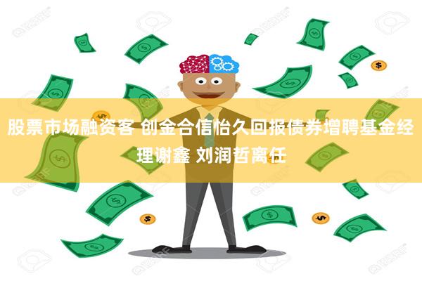 股票市场融资客 创金合信怡久回报债券增聘基金经理谢鑫 刘润哲离任