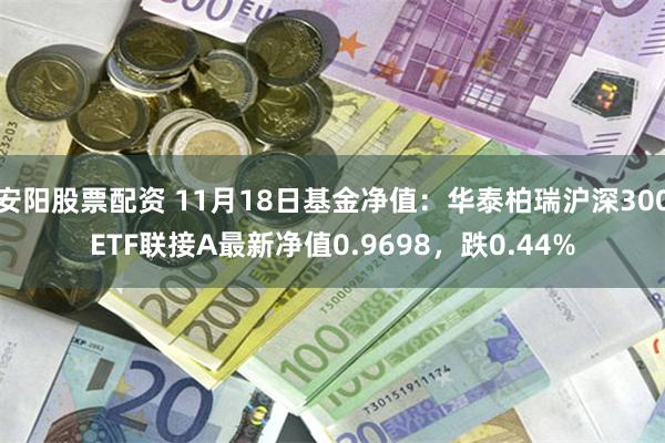 安阳股票配资 11月18日基金净值：华泰柏瑞沪深300ETF联接A最新净值0.9698，跌0.44%