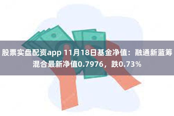 股票实盘配资app 11月18日基金净值：融通新蓝筹混合最新净值0.7976，跌0.73%