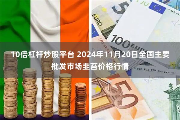 10倍杠杆炒股平台 2024年11月20日全国主要批发市场韭苔价格行情