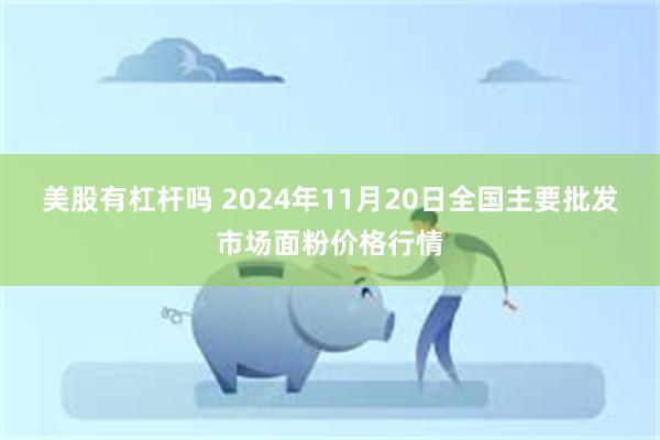 美股有杠杆吗 2024年11月20日全国主要批发市场面粉价格行情