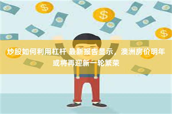 炒股如何利用杠杆 最新报告显示，澳洲房价明年或将再迎新一轮繁荣