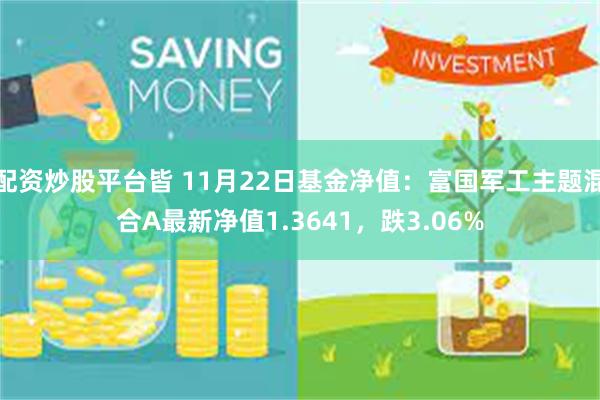 配资炒股平台皆 11月22日基金净值：富国军工主题混合A最新净值1.3641，跌3.06%