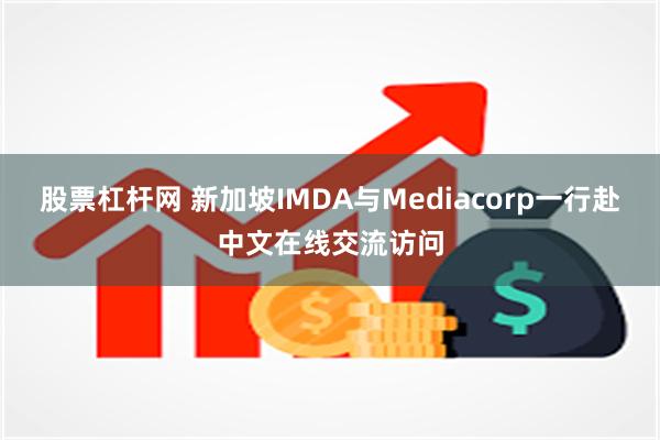 股票杠杆网 新加坡IMDA与Mediacorp一行赴中文在线交流访问