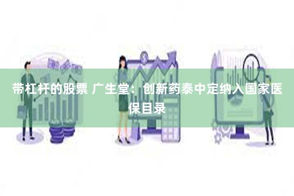 带杠杆的股票 广生堂：创新药泰中定纳入国家医保目录