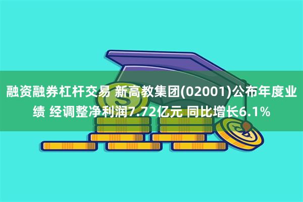 融资融券杠杆交易 新高教集团(02001)公布年度业绩 经调整净利润7.72亿元 同比增长6.1%