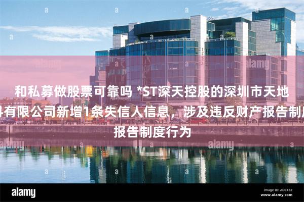 和私募做股票可靠吗 *ST深天控股的深圳市天地新材料有限公司新增1条失信人信息，涉及违反财产报告制度行为