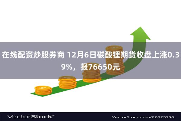 在线配资炒股券商 12月6日碳酸锂期货收盘上涨0.39%，报76650元