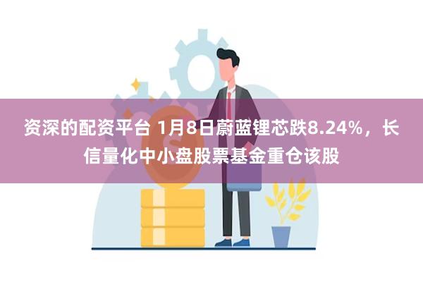 资深的配资平台 1月8日蔚蓝锂芯跌8.24%，长信量化中小盘股票基金重仓该股