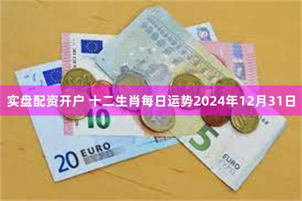 实盘配资开户 十二生肖每日运势2024年12月31日