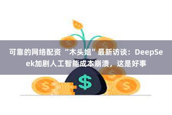 可靠的网络配资 “木头姐”最新访谈：DeepSeek加剧人工智能成本崩溃，这是好事