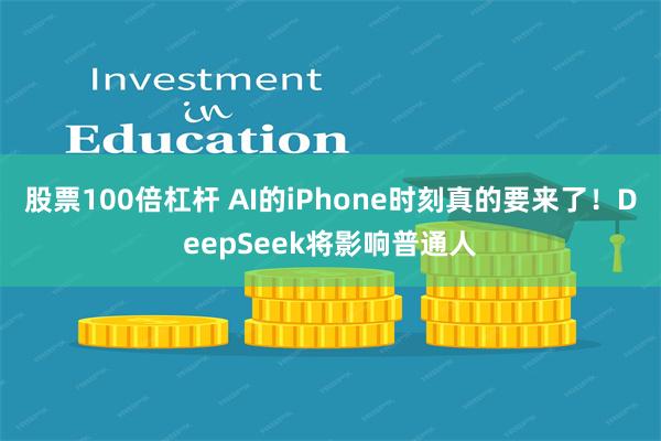 股票100倍杠杆 AI的iPhone时刻真的要来了！DeepSeek将影响普通人