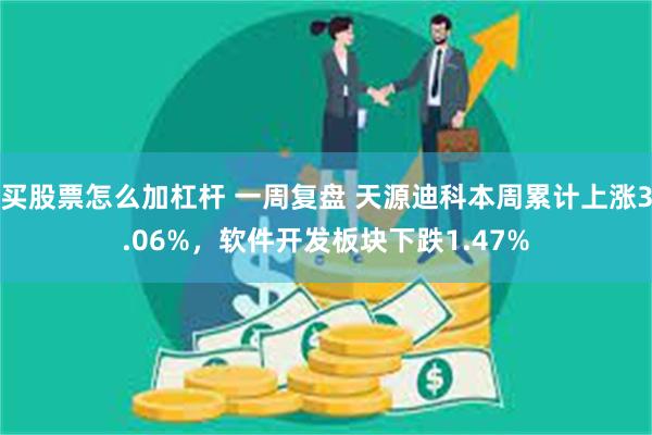 买股票怎么加杠杆 一周复盘 天源迪科本周累计上涨3.06%，软件开发板块下跌1.47%